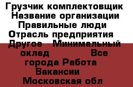 Грузчик-комплектовщик › Название организации ­ Правильные люди › Отрасль предприятия ­ Другое › Минимальный оклад ­ 21 000 - Все города Работа » Вакансии   . Московская обл.